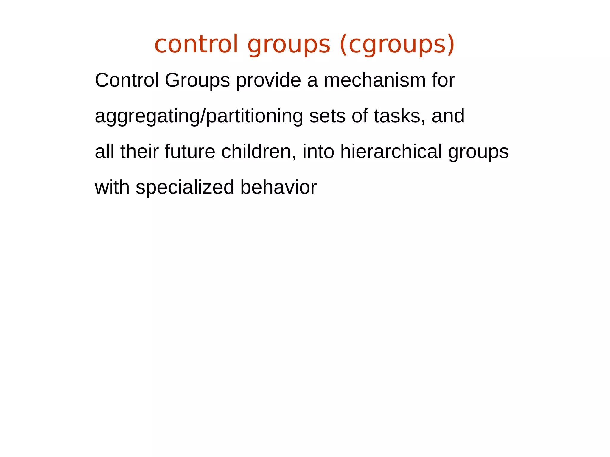 Control Groups provide a mechanism for
aggregating/partitioning sets of tasks, and
all their future children, into hierarchical groups
with specialized behavior
control groups (cgroups)
 