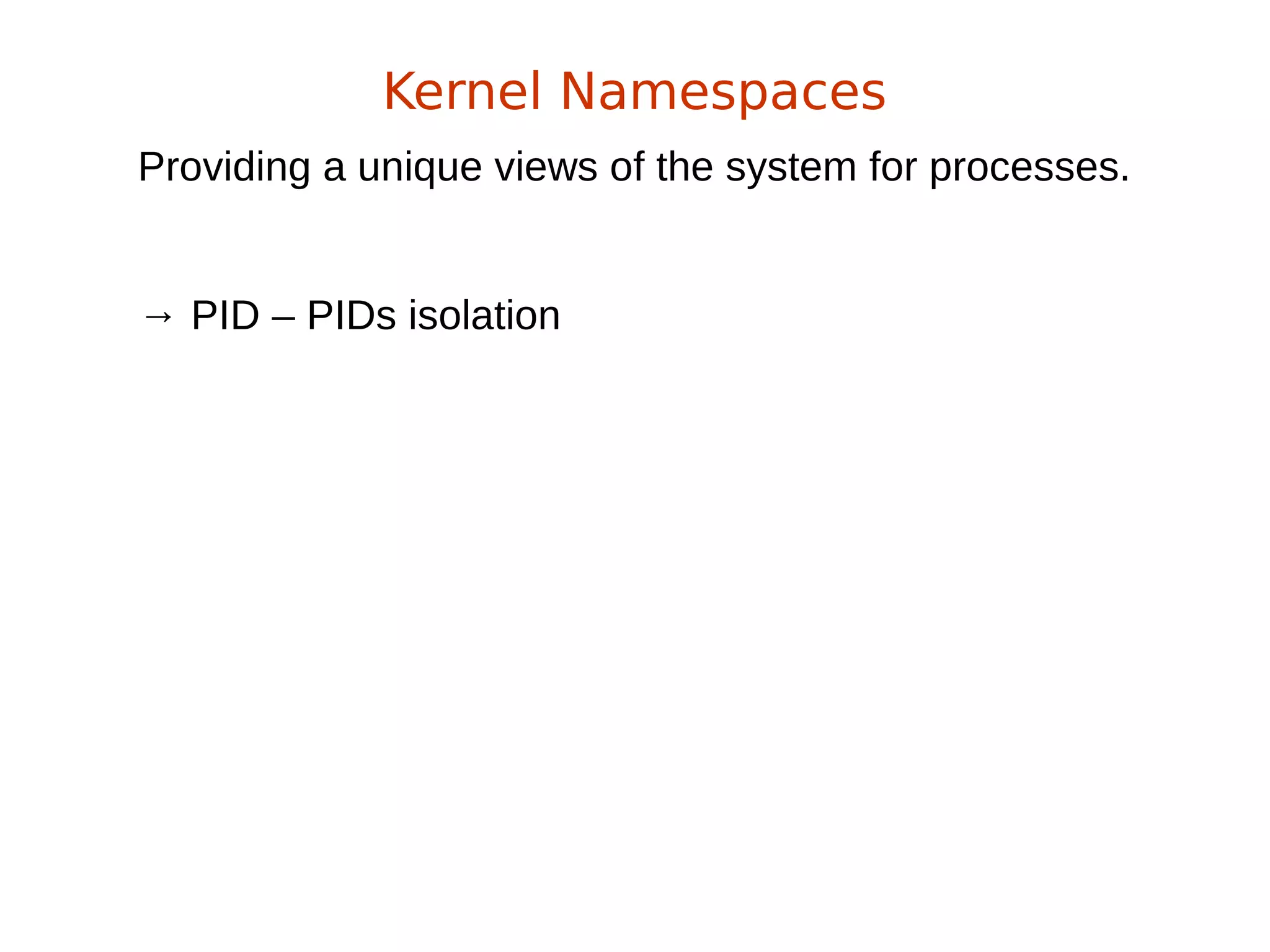 Providing a unique views of the system for processes.
→ PID – PIDs isolation
Kernel Namespaces
 