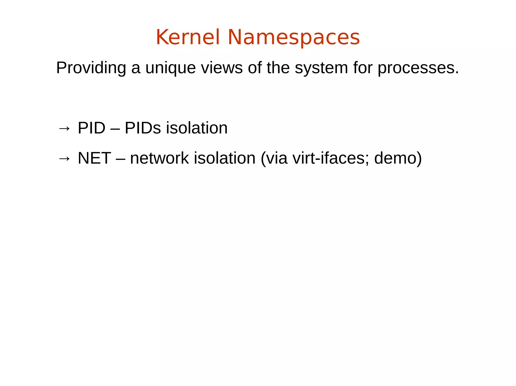 Providing a unique views of the system for processes.
→ PID – PIDs isolation
→ NET – network isolation (via virt-ifaces; demo)
Kernel Namespaces
 