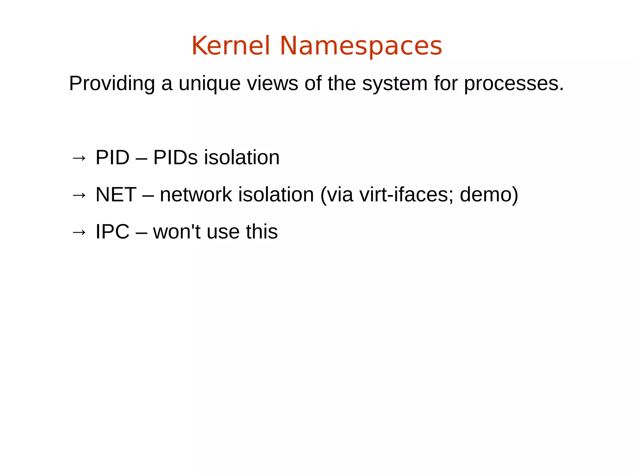 Providing a unique views of the system for processes.
→ PID – PIDs isolation
→ NET – network isolation (via virt-ifaces; demo)
→ IPC – won't use this
Kernel Namespaces
 