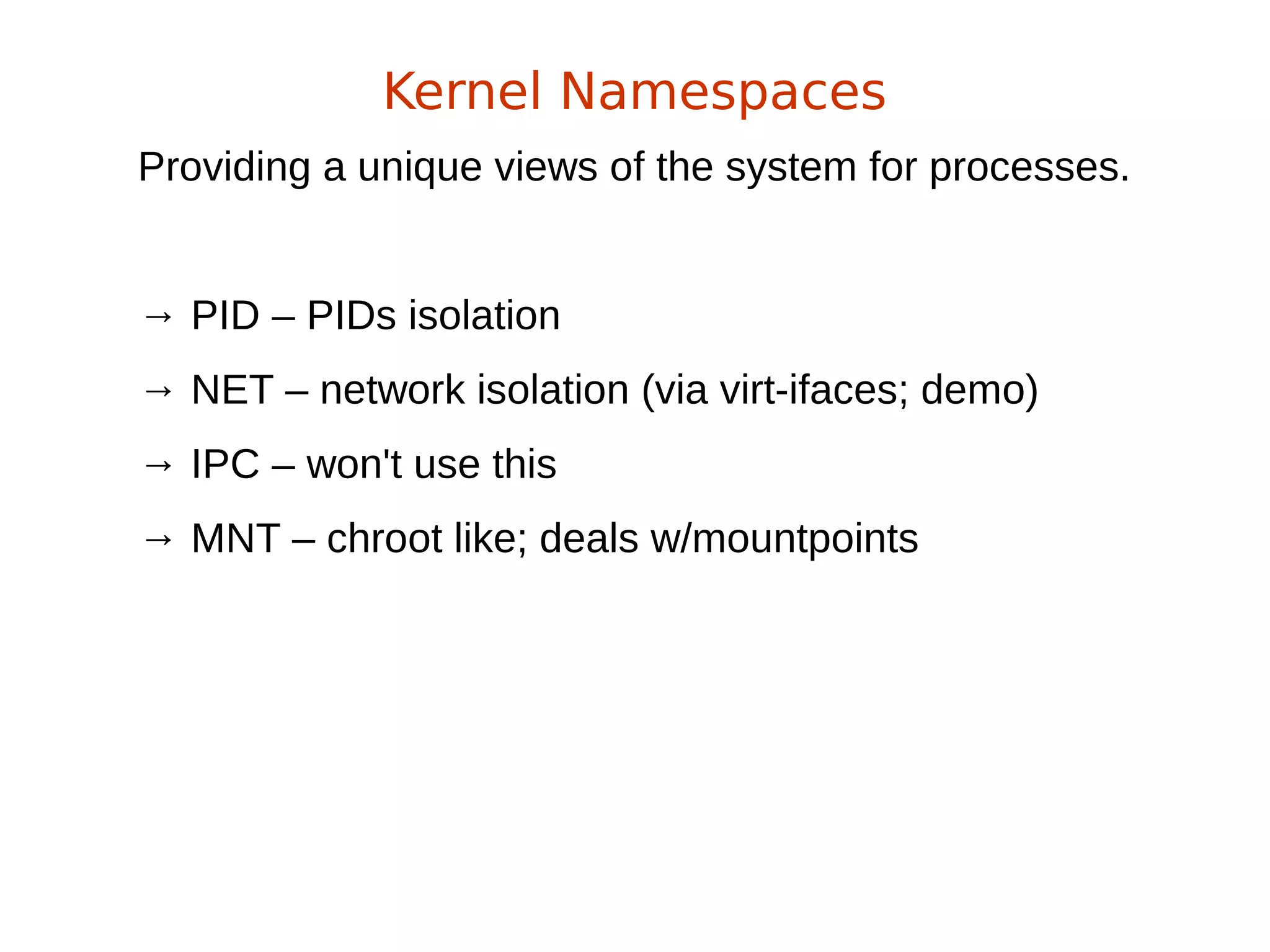 Providing a unique views of the system for processes.
→ PID – PIDs isolation
→ NET – network isolation (via virt-ifaces; demo)
→ IPC – won't use this
→ MNT – chroot like; deals w/mountpoints
Kernel Namespaces
 