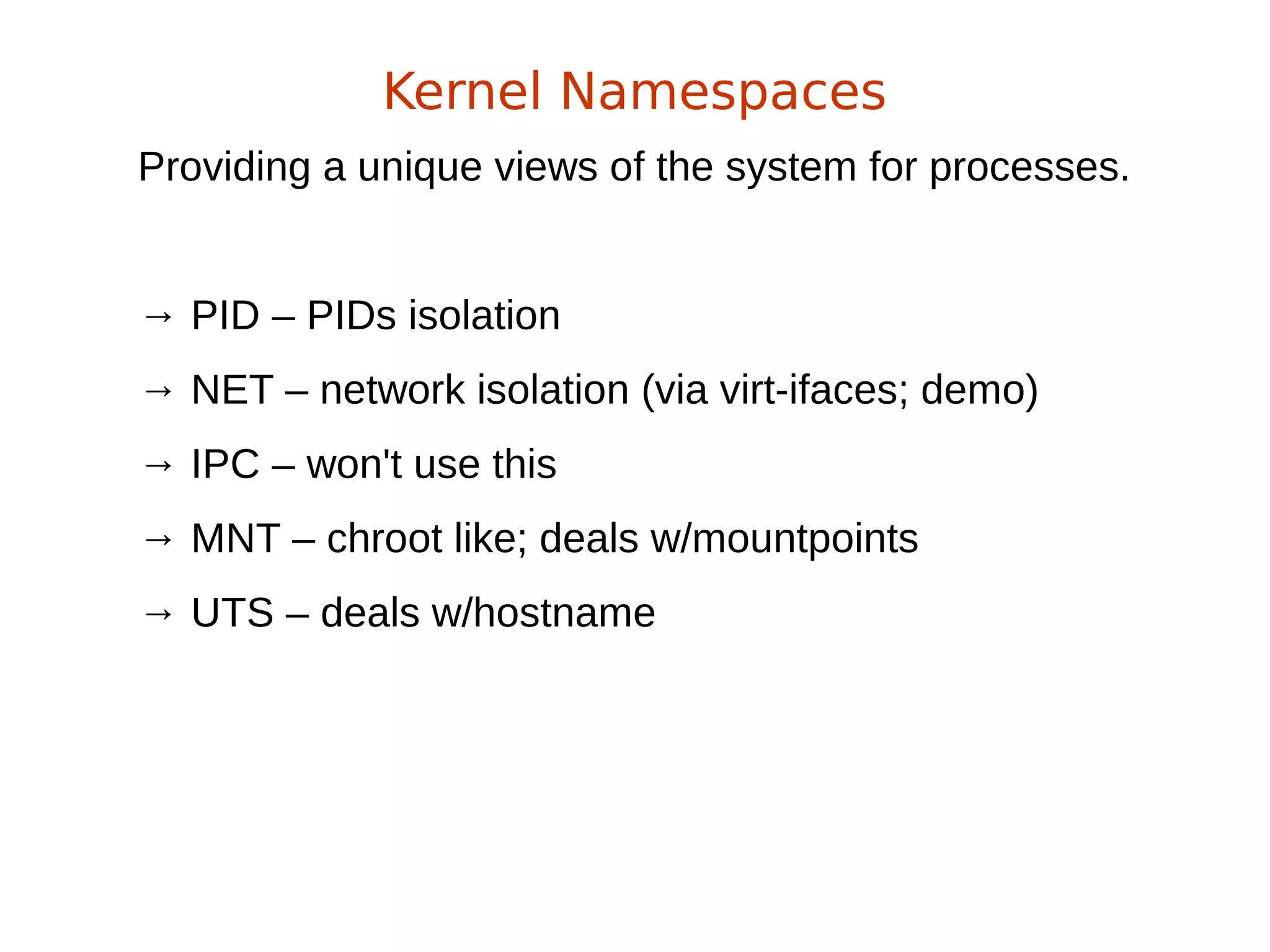 Providing a unique views of the system for processes.
→ PID – PIDs isolation
→ NET – network isolation (via virt-ifaces; demo)
→ IPC – won't use this
→ MNT – chroot like; deals w/mountpoints
→ UTS – deals w/hostname
Kernel Namespaces
 