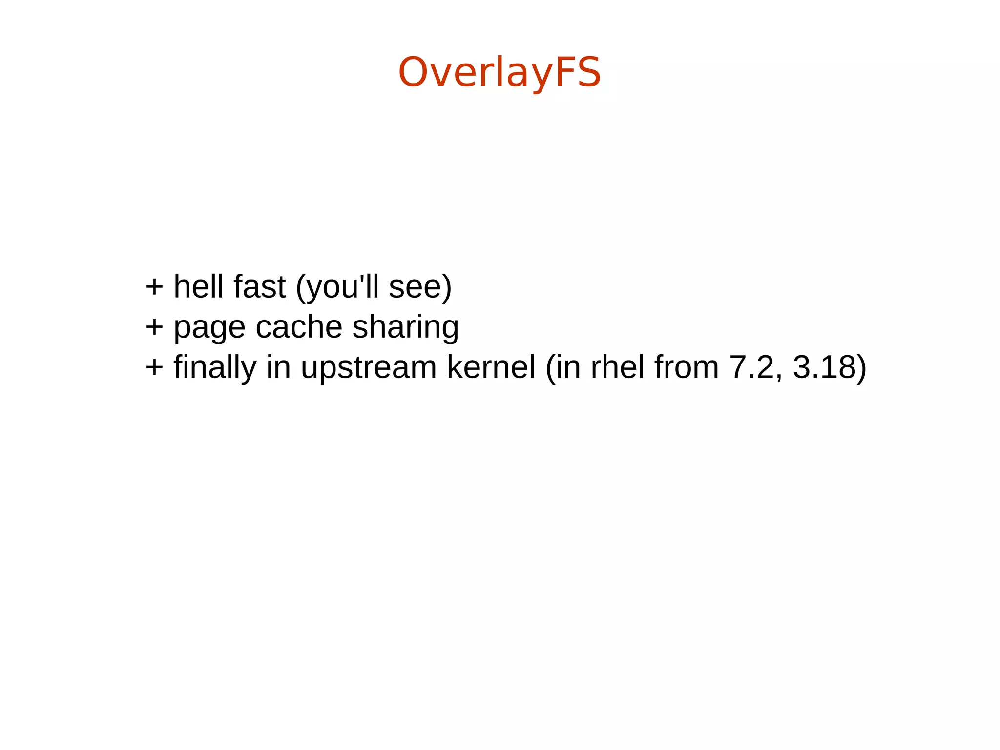+ hell fast (you'll see)
+ page cache sharing
+ finally in upstream kernel (in rhel from 7.2, 3.18)
OverlayFS
 