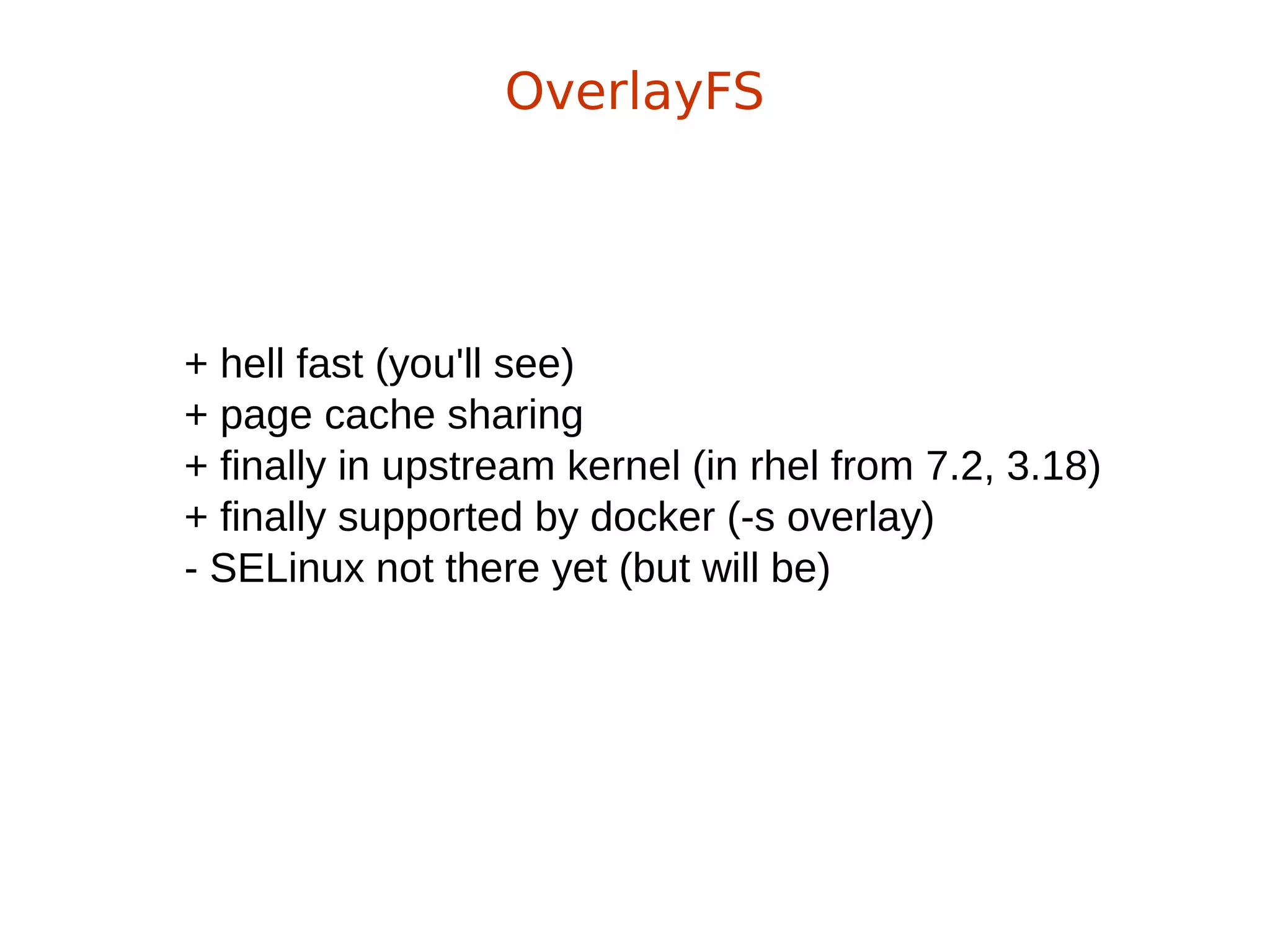 + hell fast (you'll see)
+ page cache sharing
+ finally in upstream kernel (in rhel from 7.2, 3.18)
+ finally supported by docker (-s overlay)
- SELinux not there yet (but will be)
OverlayFS
 
