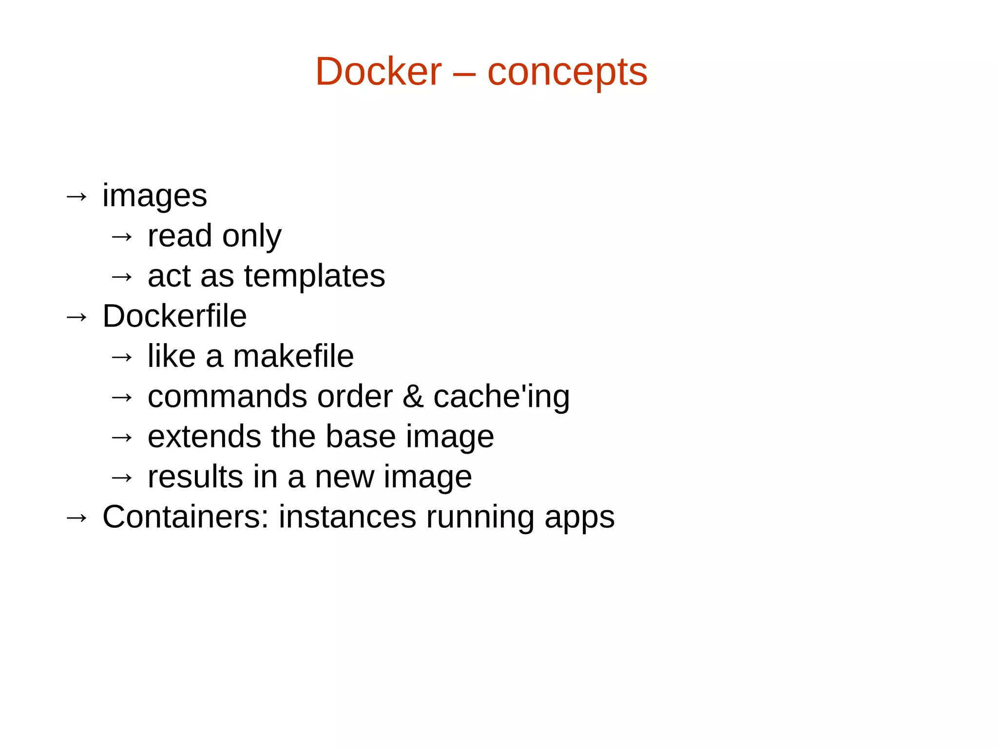 → images
→ read only
→ act as templates
→ Dockerfile
→ like a makefile
→ commands order & cache'ing
→ extends the base image
→ results in a new image
→ Containers: instances running apps
Docker – concepts
 