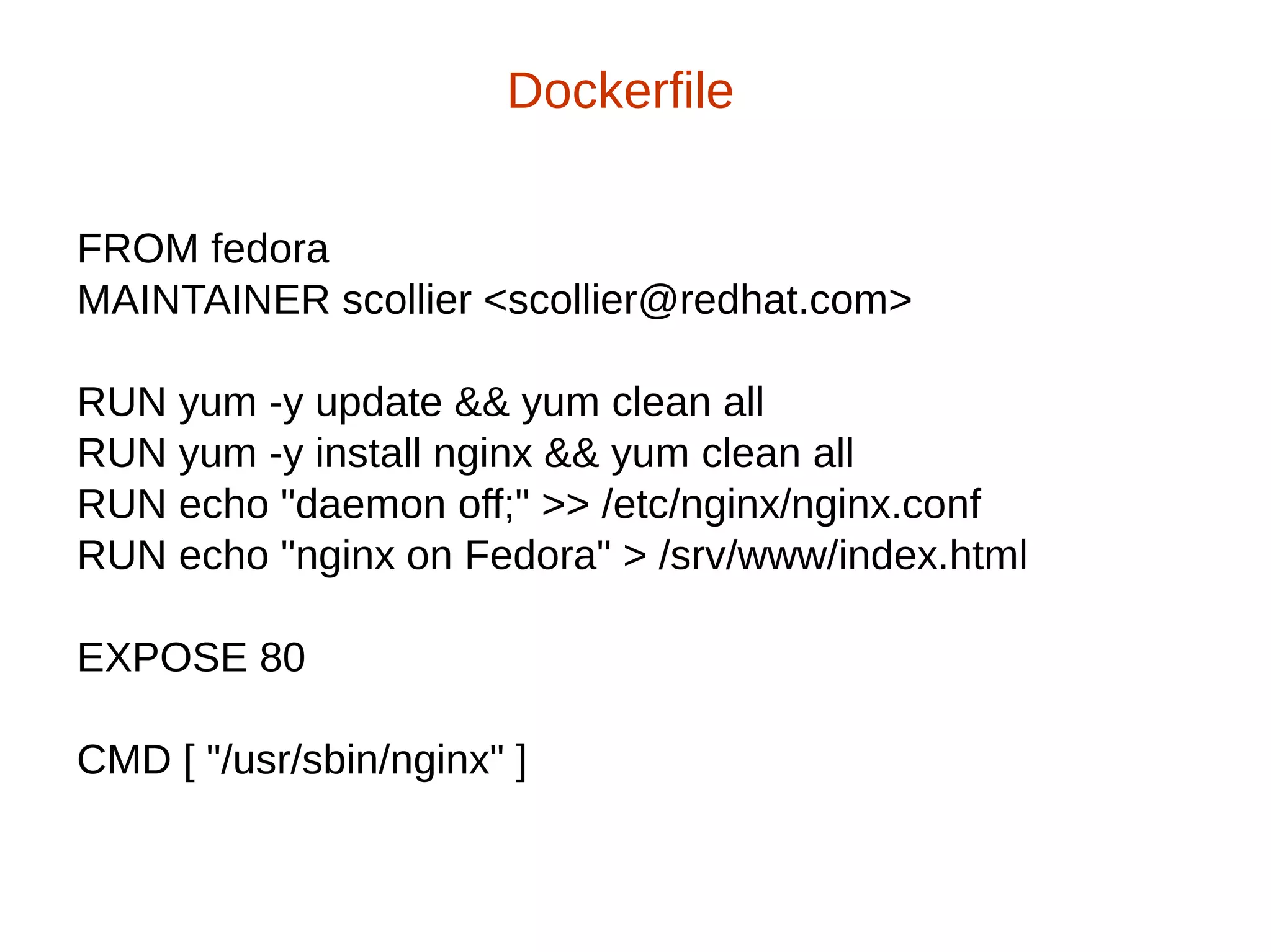FROM fedora
MAINTAINER scollier <scollier@redhat.com>
RUN yum -y update && yum clean all
RUN yum -y install nginx && yum clean all
RUN echo "daemon off;" >> /etc/nginx/nginx.conf
RUN echo "nginx on Fedora" > /srv/www/index.html
EXPOSE 80
CMD [ "/usr/sbin/nginx" ]
Dockerfile
 