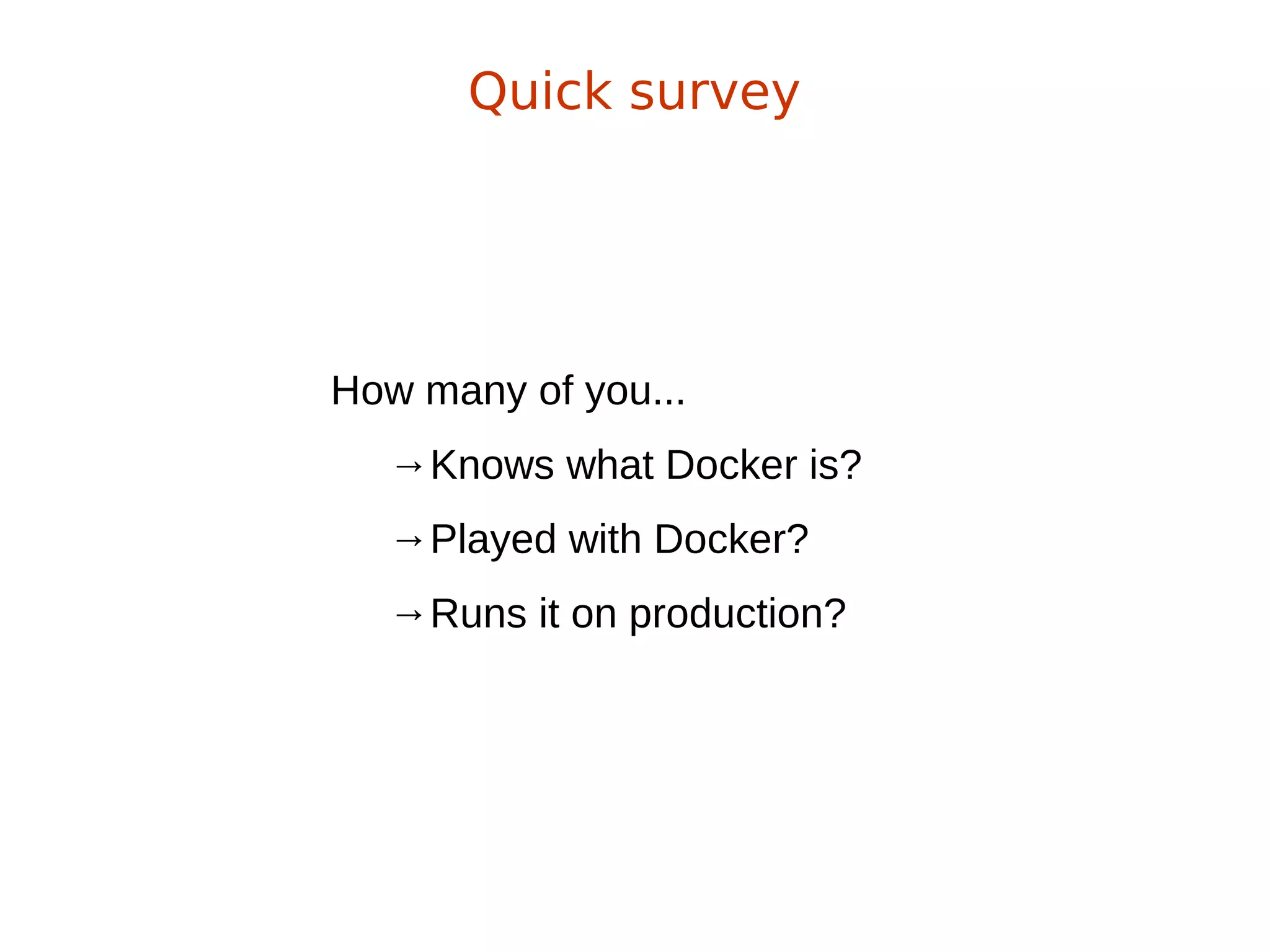 How many of you...
→Knows what Docker is?
→Played with Docker?
→Runs it on production?
Quick survey
 