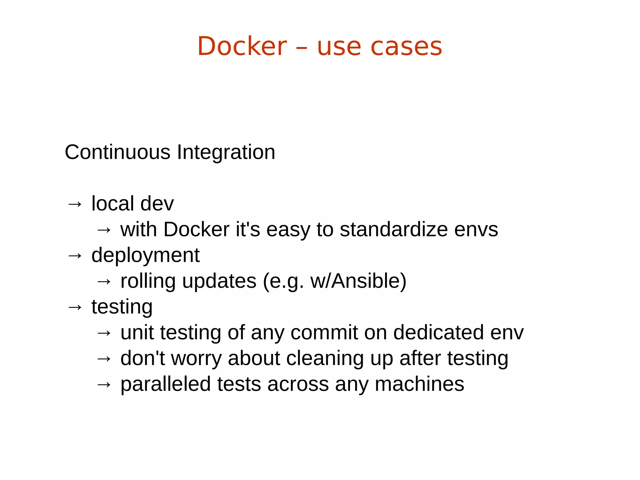 Continuous Integration
→ local dev
→ with Docker it's easy to standardize envs
→ deployment
→ rolling updates (e.g. w/Ansible)
→ testing
→ unit testing of any commit on dedicated env
→ don't worry about cleaning up after testing
→ paralleled tests across any machines
Docker – use cases
 