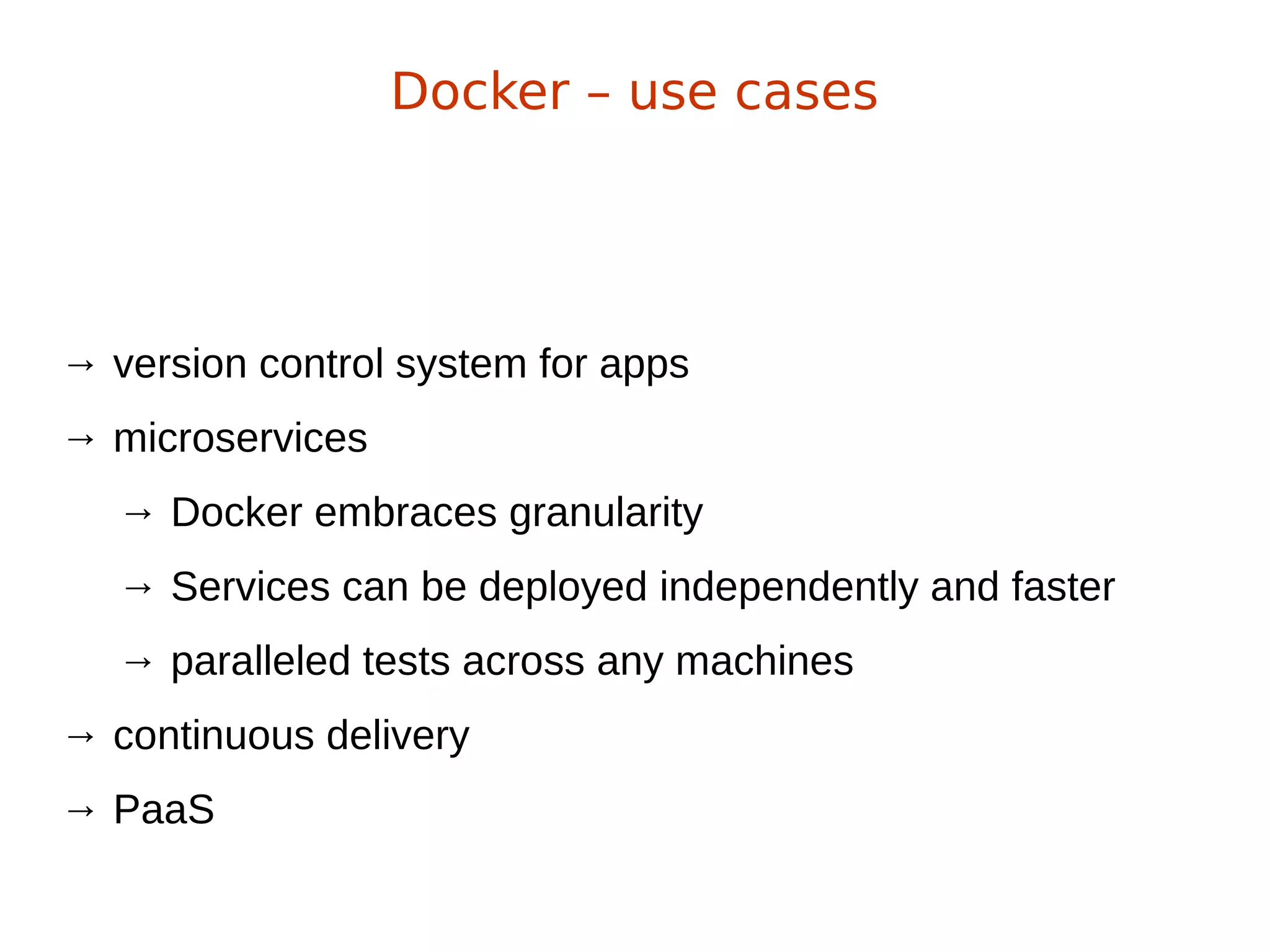 → version control system for apps
→ microservices
→ Docker embraces granularity
→ Services can be deployed independently and faster
→ paralleled tests across any machines
→ continuous delivery
→ PaaS
Docker – use cases
 
