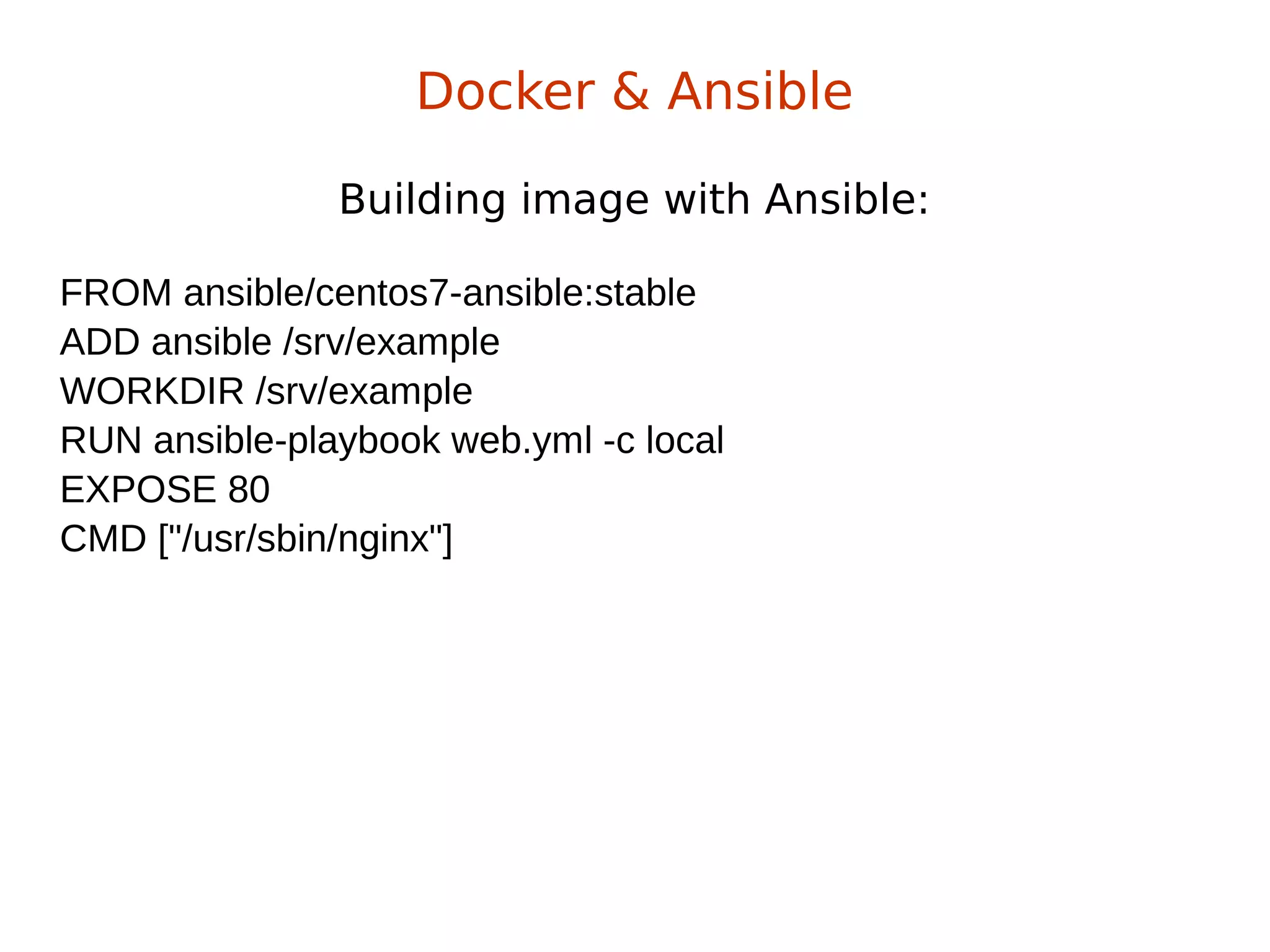 Building image with Ansible:
Docker & Ansible
FROM ansible/centos7-ansible:stable
ADD ansible /srv/example
WORKDIR /srv/example
RUN ansible-playbook web.yml -c local
EXPOSE 80
CMD ["/usr/sbin/nginx"]
 