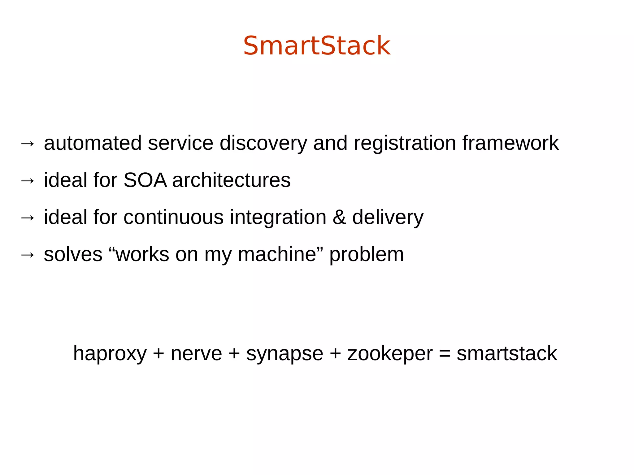 → automated service discovery and registration framework
→ ideal for SOA architectures
→ ideal for continuous integration & delivery
→ solves “works on my machine” problem
SmartStack
haproxy + nerve + synapse + zookeper = smartstack
 