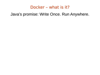 Java’s promise: Write Once. Run Anywhere.
Docker – what is it?
 