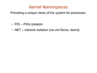 Providing a unique views of the system for processes.
→ PID – PIDs isolation
→ NET – network isolation (via virt-ifaces; demo)
Kernel Namespaces
 