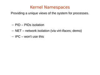 Providing a unique views of the system for processes.
→ PID – PIDs isolation
→ NET – network isolation (via virt-ifaces; demo)
→ IPC – won't use this
Kernel Namespaces
 