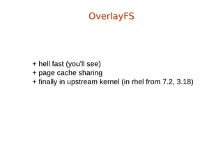+ hell fast (you'll see)
+ page cache sharing
+ finally in upstream kernel (in rhel from 7.2, 3.18)
OverlayFS
 