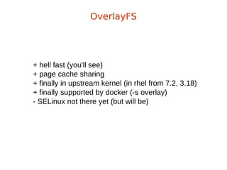 + hell fast (you'll see)
+ page cache sharing
+ finally in upstream kernel (in rhel from 7.2, 3.18)
+ finally supported by docker (-s overlay)
- SELinux not there yet (but will be)
OverlayFS
 