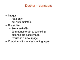 → images
→ read only
→ act as templates
→ Dockerfile
→ like a makefile
→ commands order & cache'ing
→ extends the base image
→ results in a new image
→ Containers: instances running apps
Docker – concepts
 