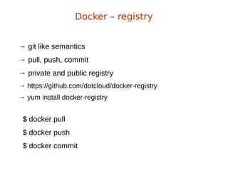 Docker – registry
→ git like semantics
→ pull, push, commit
→ private and public registry
→ https://github.com/dotcloud/docker-registry
→ yum install docker-registry
$ docker pull
$ docker push
$ docker commit
 