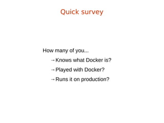 How many of you...
→Knows what Docker is?
→Played with Docker?
→Runs it on production?
Quick survey
 
