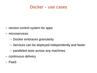 → version control system for apps
→ microservices
→ Docker embraces granularity
→ Services can be deployed independently and faster
→ paralleled tests across any machines
→ continuous delivery
→ PaaS
Docker – use cases
 
