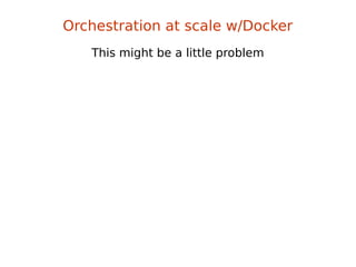 This might be a little problem
Orchestration at scale w/Docker
 