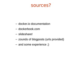 sources?
→ docker.io documentation
→ dockerbook.com
→ slideshare!
→ zounds of blogposts (urls provided)
→ and some experience ;)
 