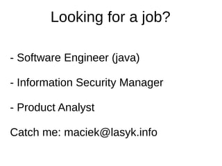 Looking for a job?
- Software Engineer (java)
- Information Security Manager
- Product Analyst
Catch me: maciek@lasyk.info
 