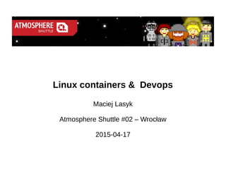 Linux containers & Devops
Maciej Lasyk
Atmosphere Shuttle #02 – Wrocław
2015-04-17
 