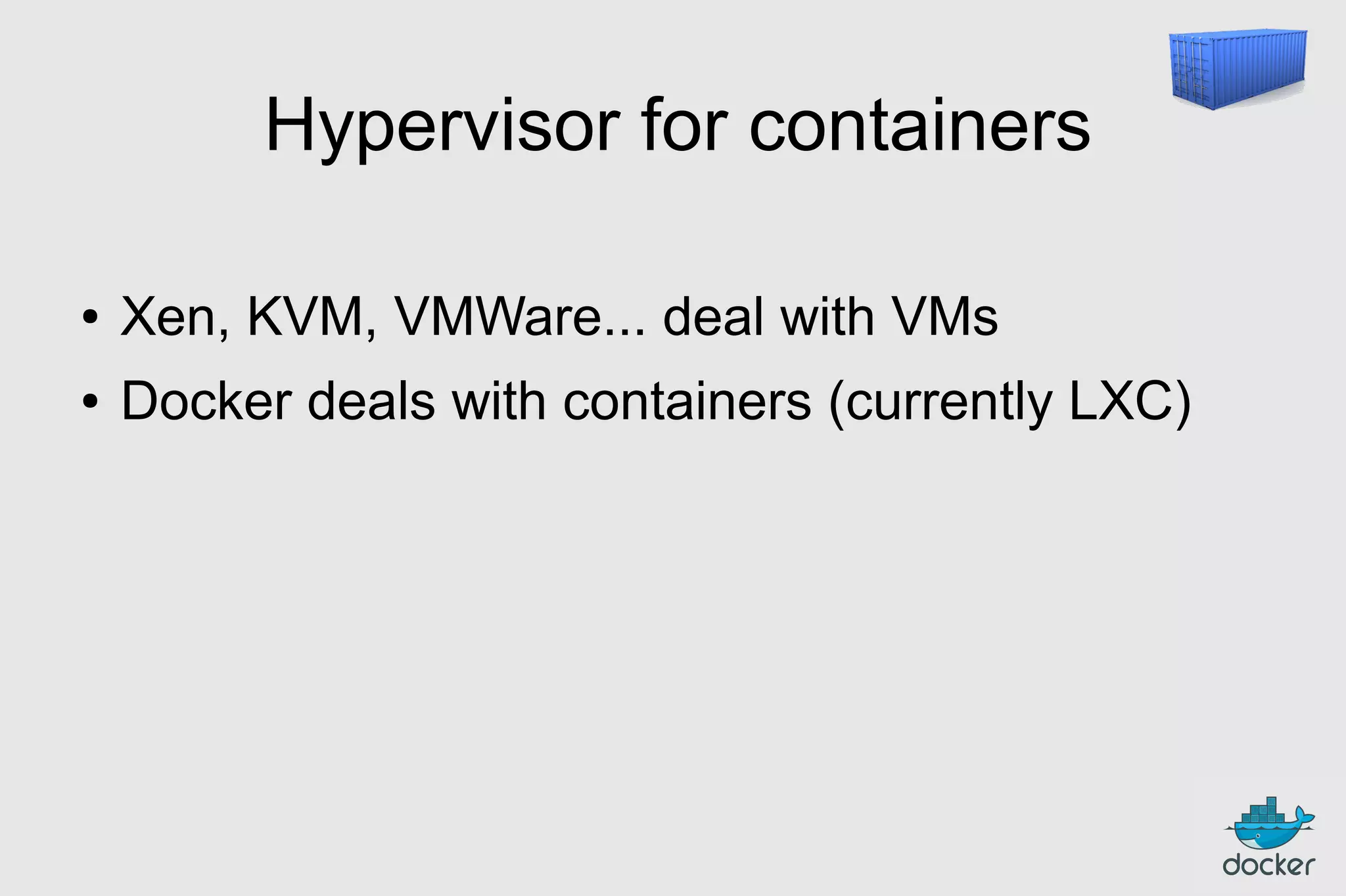 Hypervisor for containers
●

Xen, KVM, VMWare... deal with VMs

●

Docker deals with containers (currently LXC)

 