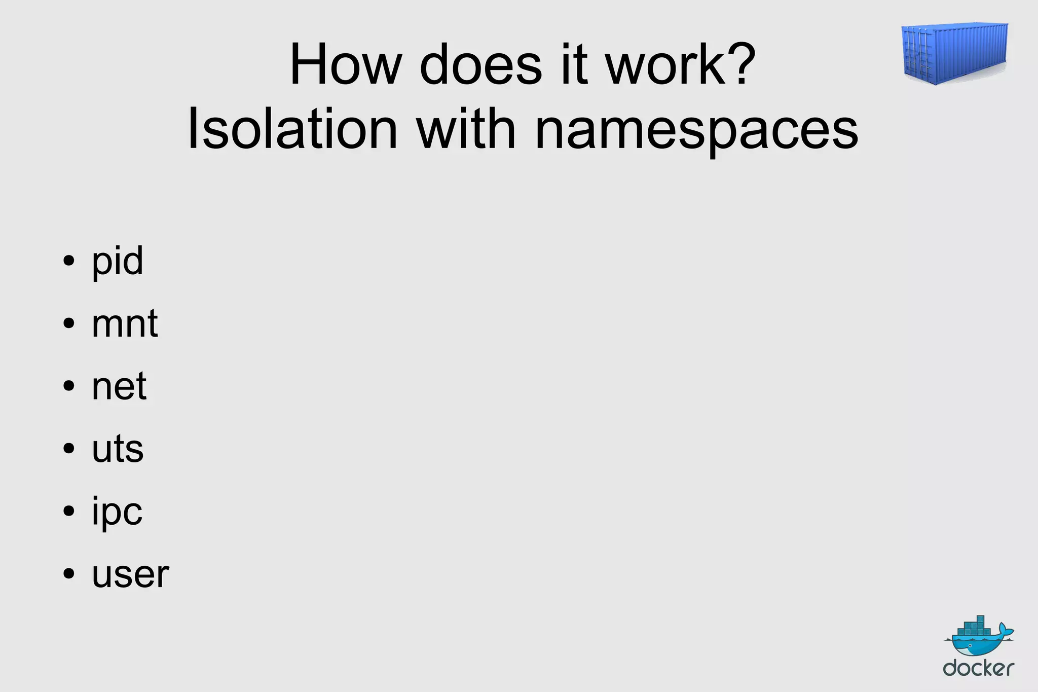 How does it work?
Isolation with namespaces
●

pid

●

mnt

●

net

●

uts

●

ipc

●

user

 