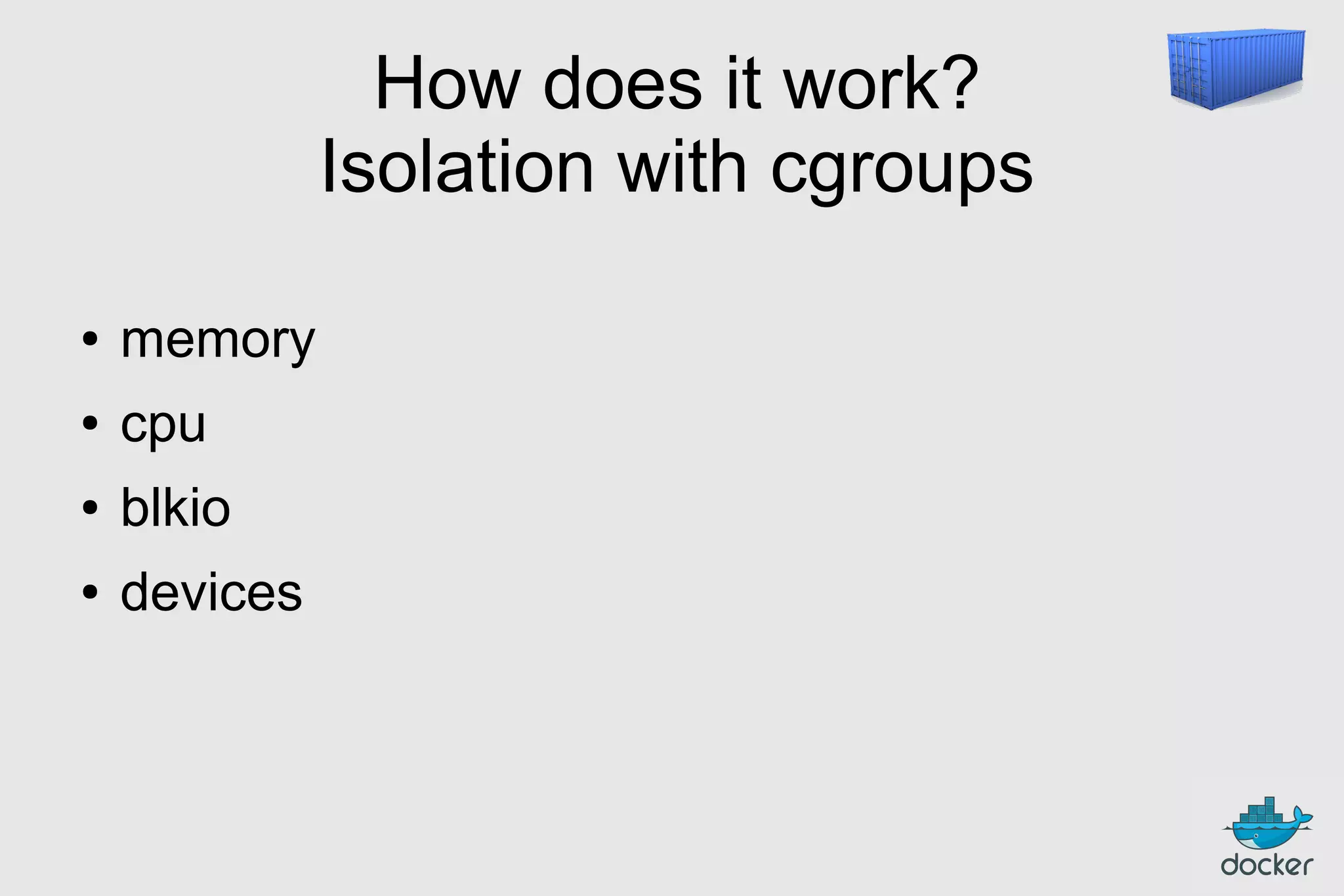 How does it work?
Isolation with cgroups
●

memory

●

cpu

●

blkio

●

devices

 