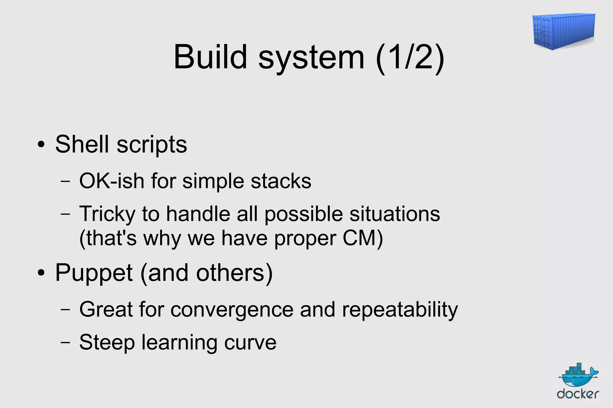Build system (1/2)
●

Shell scripts
–
–

●

OK-ish for simple stacks
Tricky to handle all possible situations
(that's why we have proper CM)

Puppet (and others)
–

Great for convergence and repeatability

–

Steep learning curve

 