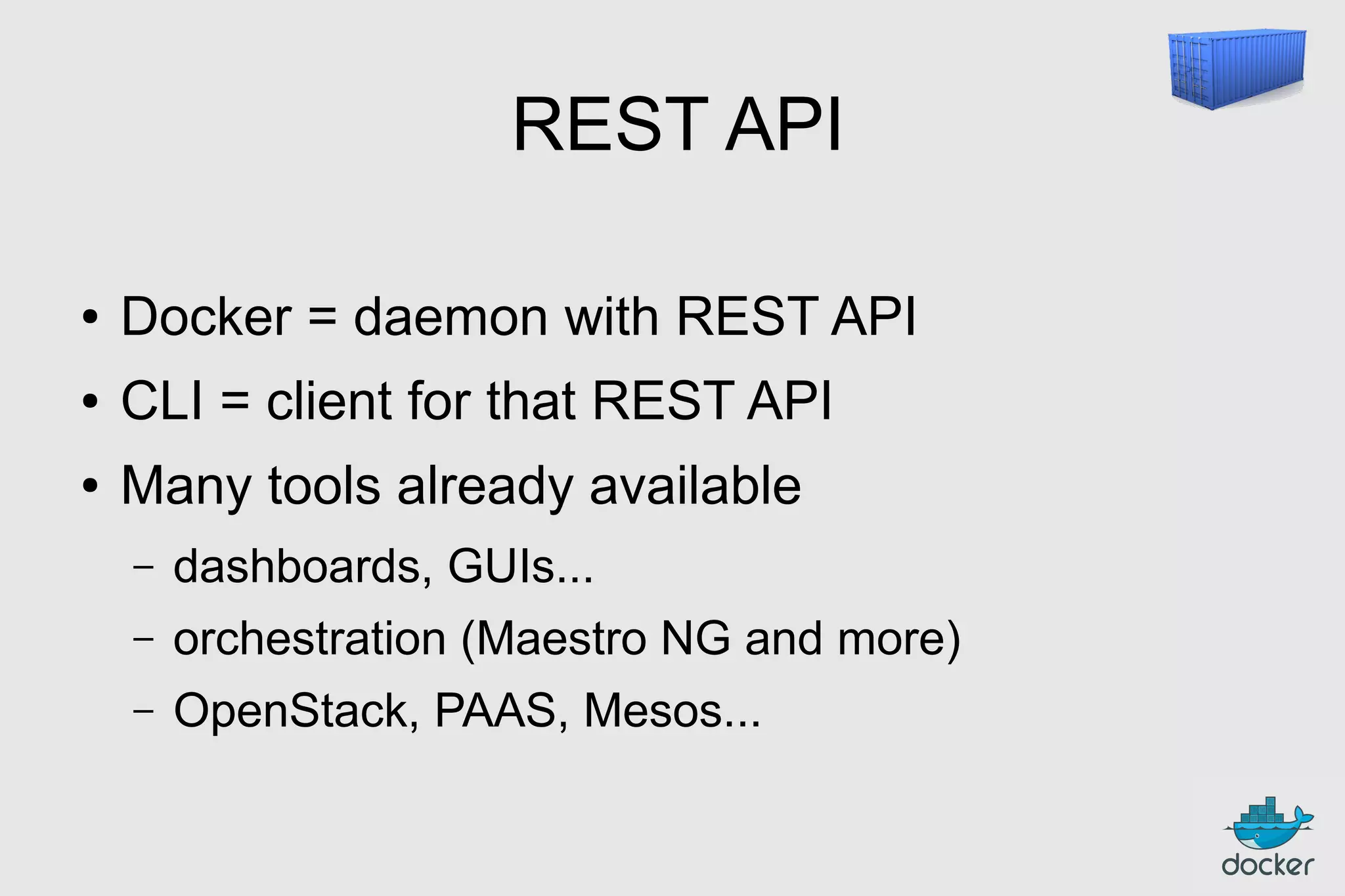 REST API
●

Docker = daemon with REST API

●

CLI = client for that REST API

●

Many tools already available
–

dashboards, GUIs...

–

orchestration (Maestro NG and more)

–

OpenStack, PAAS, Mesos...

 