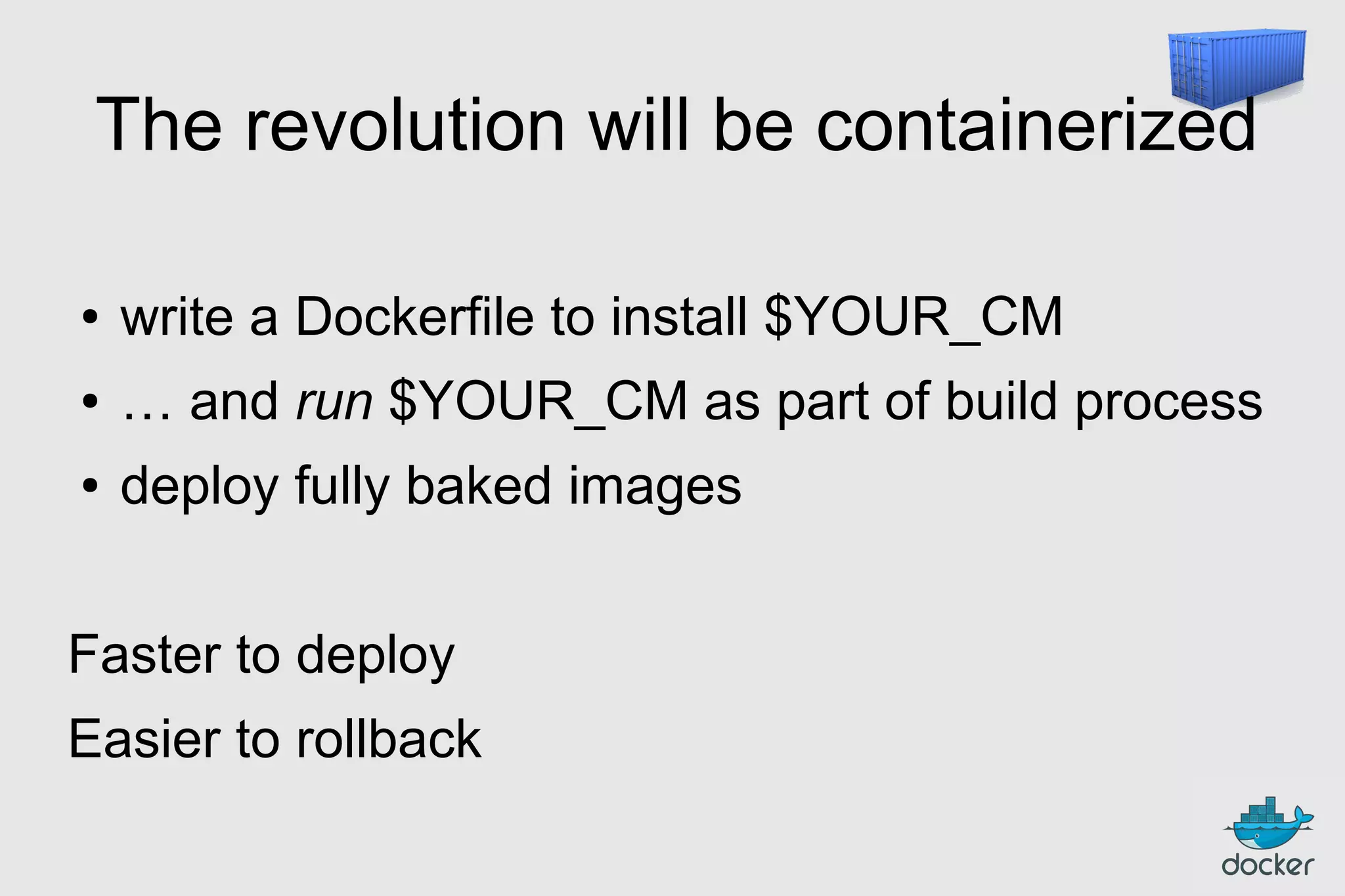 The revolution will be containerized
●

write a Dockerfile to install $YOUR_CM

●

… and run $YOUR_CM as part of build process

●

deploy fully baked images

Faster to deploy
Easier to rollback

 