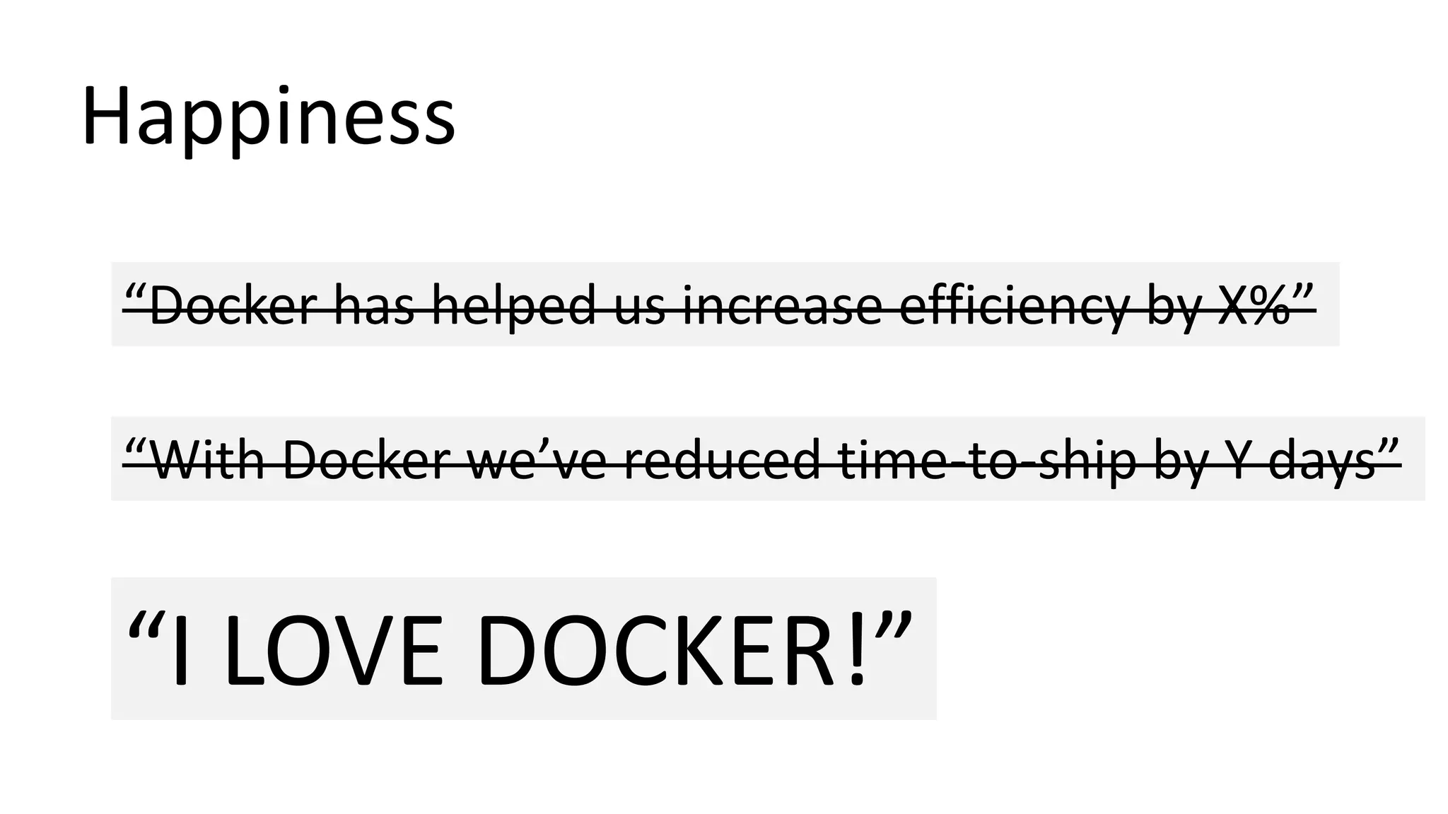 Happiness
“Docker has helped us increase efficiency by X%”
“With Docker we’ve reduced time-to-ship by Y days”
“I LOVE DOCKER!”
 