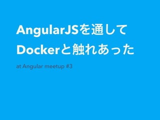 AngularJSを通して
Dockerと触れあった
at Angular meetup #3
 