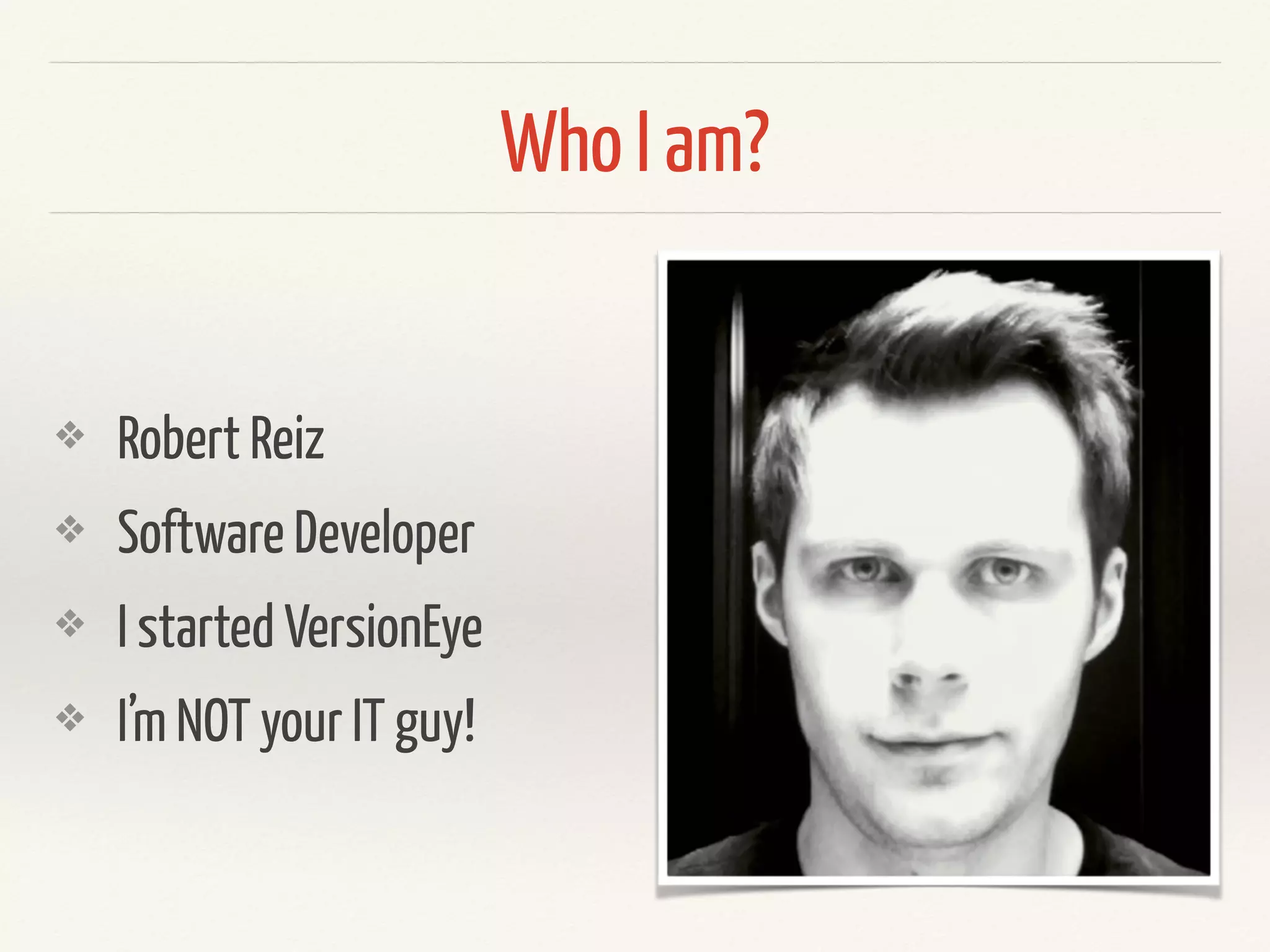 Who I am?
• Robert Reiz
• Software Developer
• I started VersionEye
• Software Dev since 1998
 