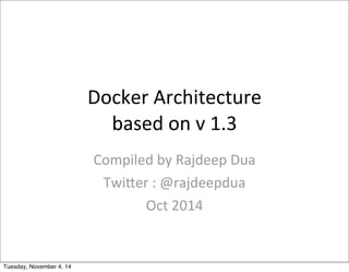 Docker 
Architecture 
based 
on 
v 
1.3 
Compiled 
by 
Rajdeep 
Dua 
Twi?er 
: 
@rajdeepdua 
Oct 
2014 
Tuesday, November 4, 14 
 
