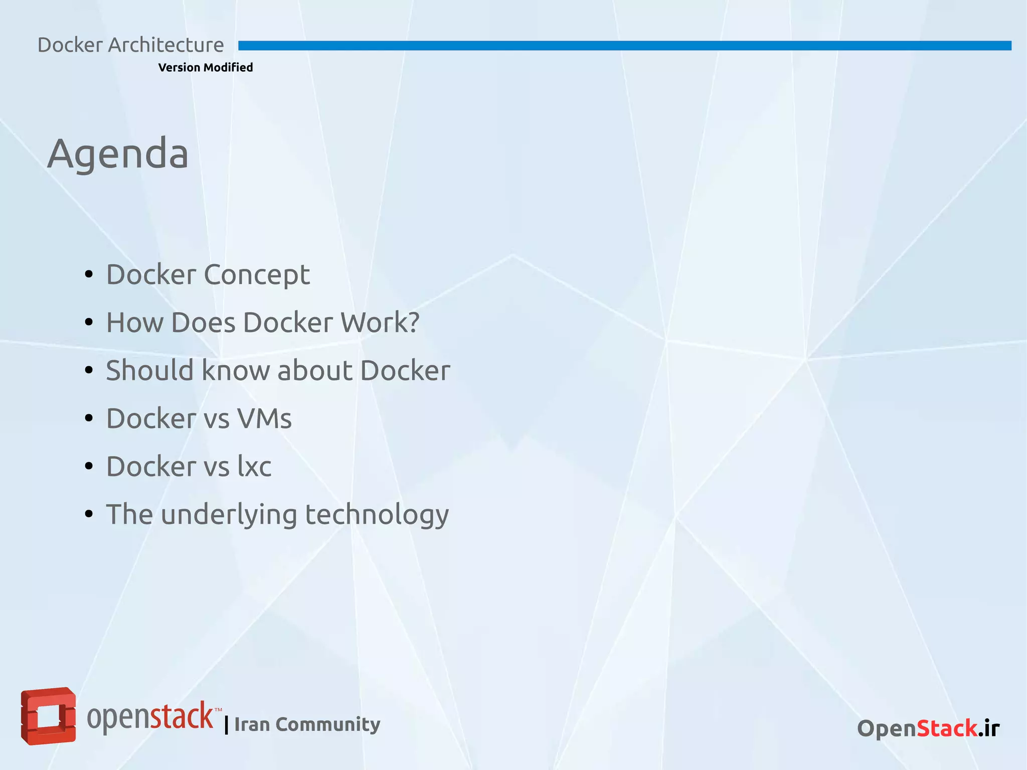 Agenda
Docker Architecture
Version Modified
| Iran Community OpenStack.ir
●
Docker Concept
●
How Does Docker Work?
●
Should know about Docker
●
Docker vs VMs
●
Docker vs lxc
●
The underlying technology
 