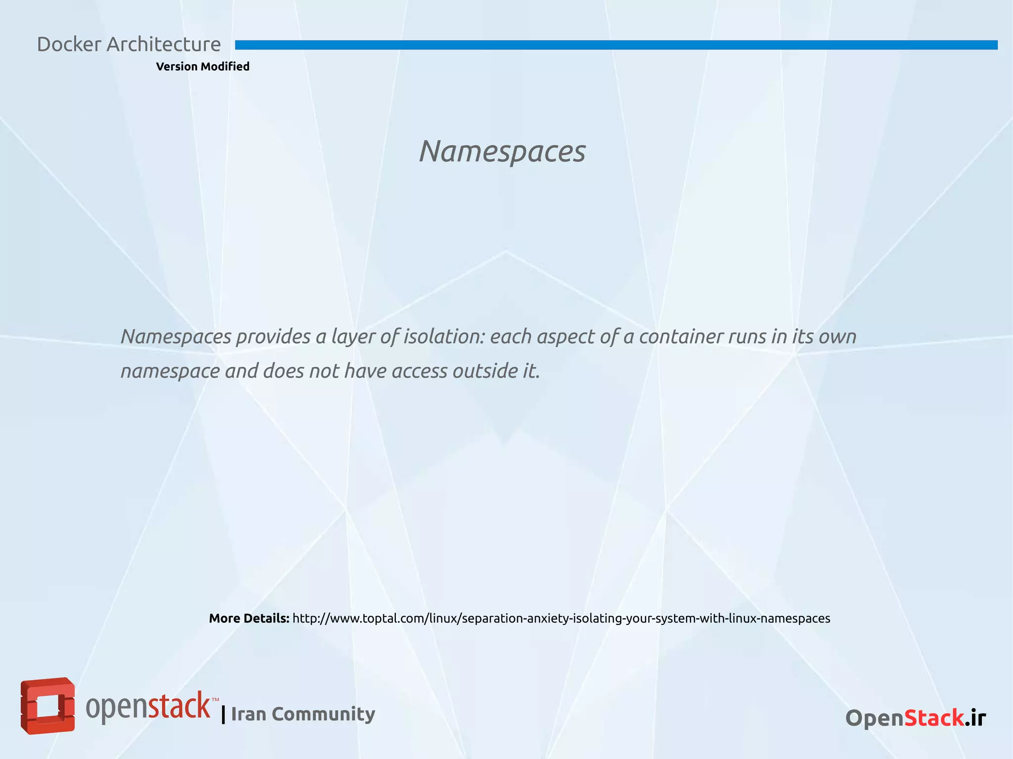 Namespaces
Docker Architecture
Version Modified
| Iran Community OpenStack.ir
Namespaces provides a layer of isolation: each aspect of a container runs in its own
namespace and does not have access outside it.
More Details: http://www.toptal.com/linux/separation-anxiety-isolating-your-system-with-linux-namespaces
 