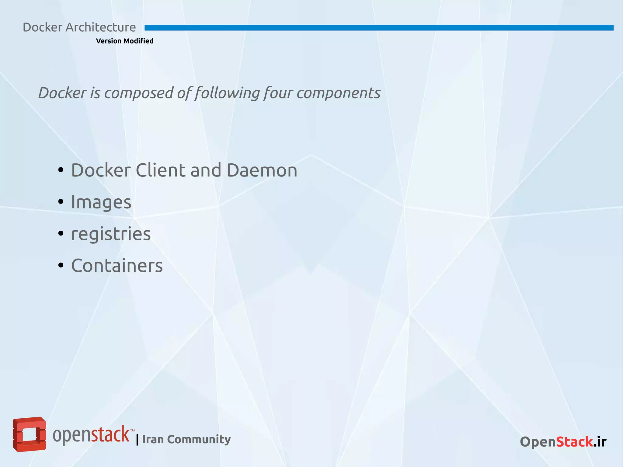 Docker is composed of following four components
Docker Architecture
Version Modified
| Iran Community OpenStack.ir
●
Docker Client and Daemon
●
Images
●
registries
●
Containers
 