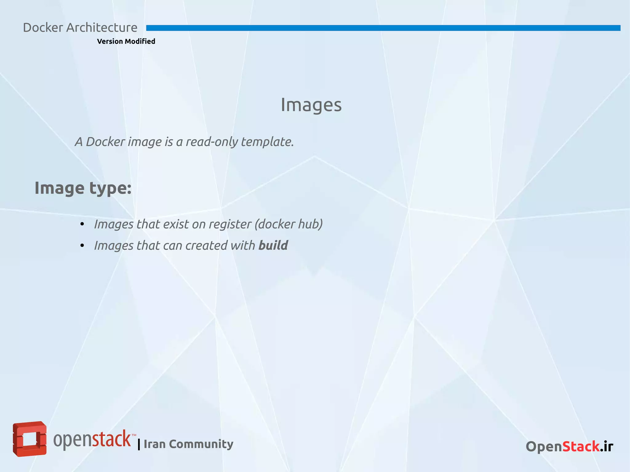 Images
Docker Architecture
Version Modified
| Iran Community OpenStack.ir
A Docker image is a read-only template.
Image type:
●
Images that exist on register (docker hub)
●
Images that can created with build
 