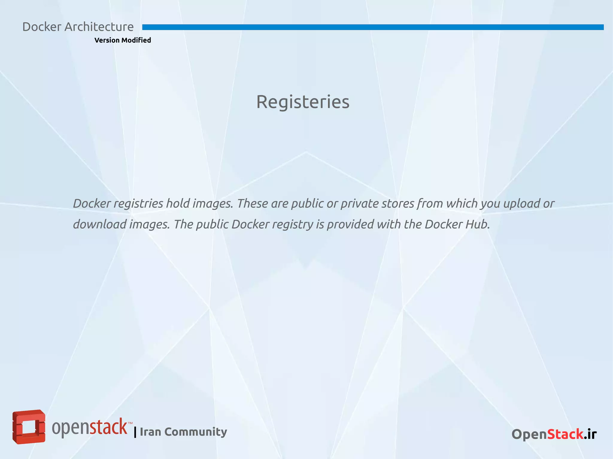 Registeries
Docker Architecture
Version Modified
| Iran Community OpenStack.ir
Docker registries hold images. These are public or private stores from which you upload or
download images. The public Docker registry is provided with the Docker Hub.
 