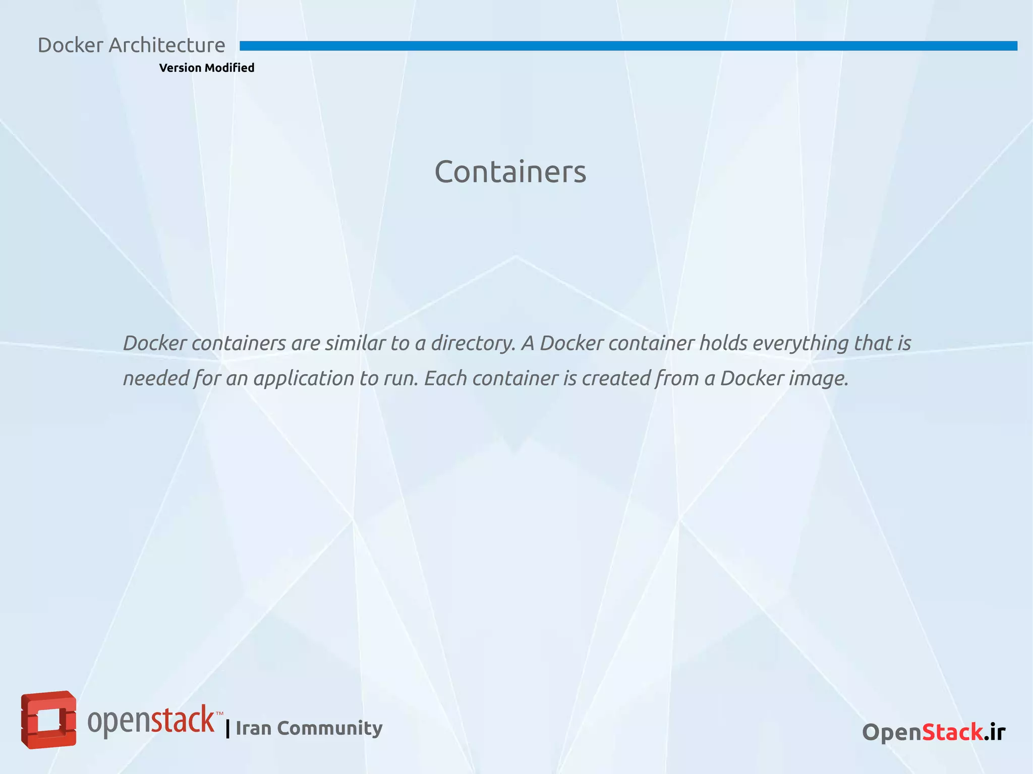Containers
Docker Architecture
Version Modified
| Iran Community OpenStack.ir
Docker containers are similar to a directory. A Docker container holds everything that is
needed for an application to run. Each container is created from a Docker image.
 