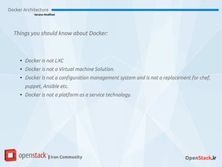 Docker Architecture
Version Modified
| Iran Community OpenStack.ir
●
Docker is not LXC
●
Docker is not a Virtual machine Solution.
●
Docker is not a configuration management system and is not a replacement for chef,
puppet, Ansible etc.
●
Docker is not a platform as a service technology.
Things you should know about Docker:
 