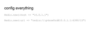 config everything
Redis.new(:host => "10.0.1.1")
Redis.new(:url => "redis://:p4ssw0rd@10.0.1.1:6380/15")
 