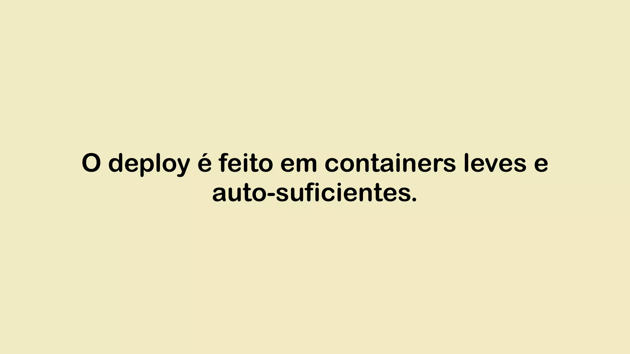 O deploy é feito em containers leves e auto-suficientes. 