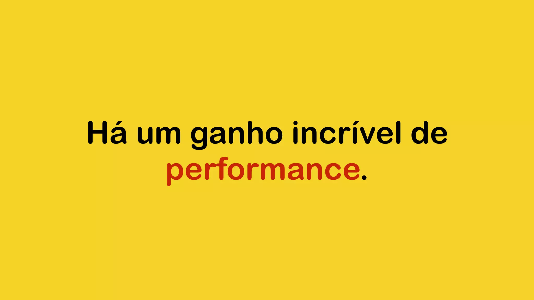 Há um ganho incrível de performance. 