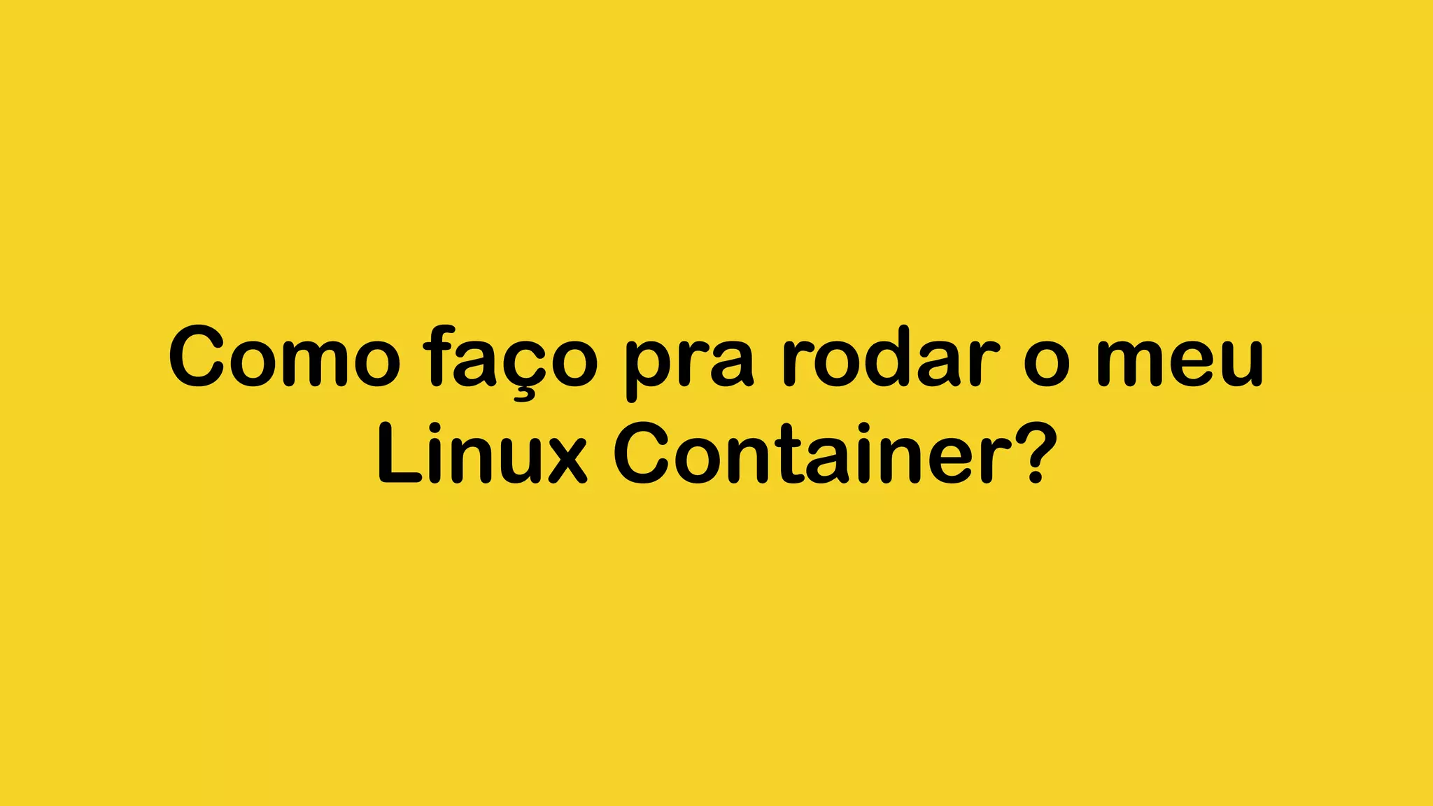 Como faço pra rodar o meu Linux Container? 