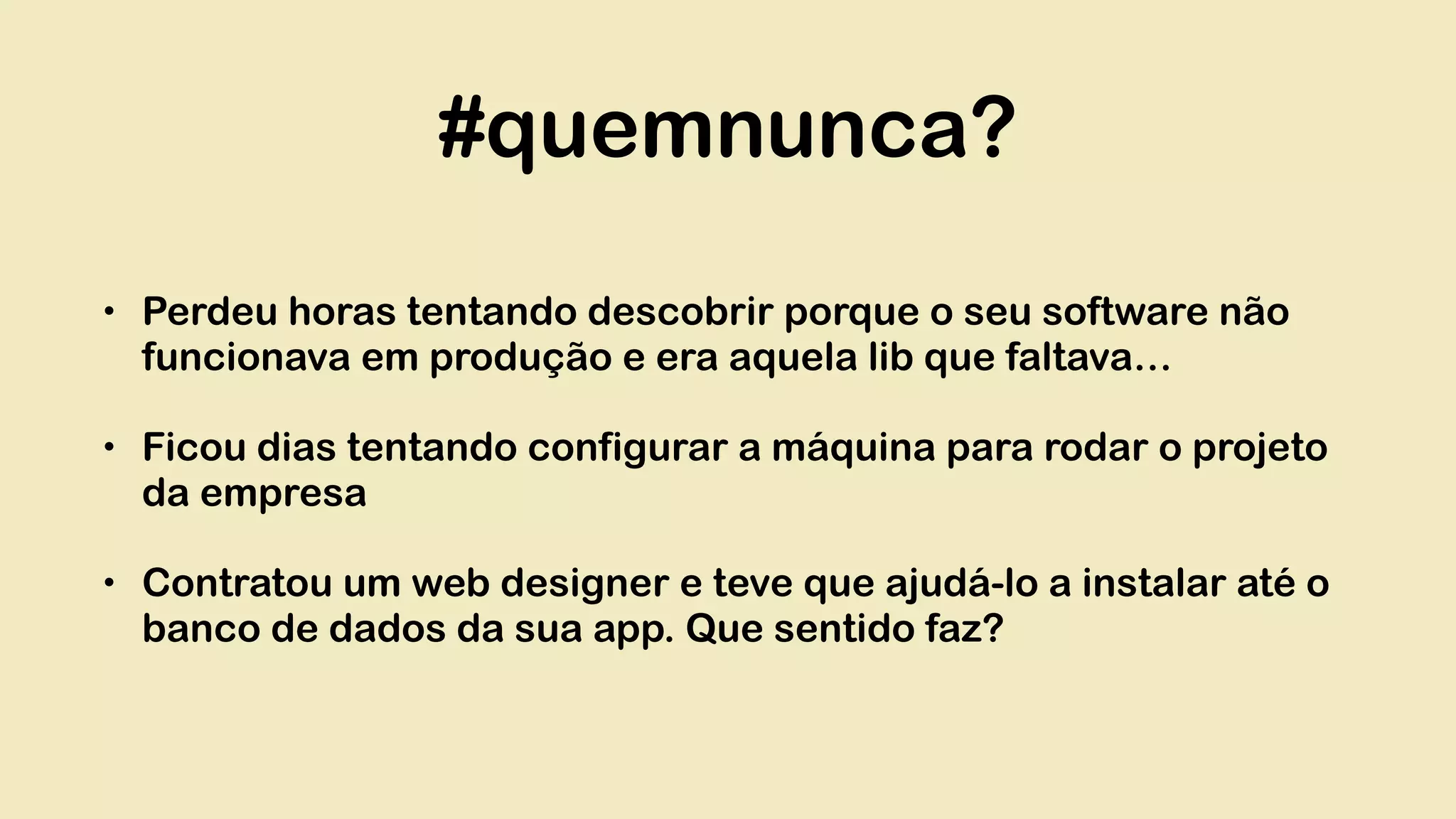 #quemnunca? • Perdeu horas tentando descobrir porque o seu software não funcionava em produção e era aquela lib que faltava… • Ficou dias tentando configurar a máquina para rodar o projeto da empresa • Contratou um web designer e teve que ajudá-lo a instalar até o banco de dados da sua app. Que sentido faz? 